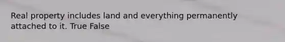 Real property includes land and everything permanently attached to it. True False