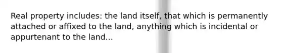 Real property includes: the land itself, that which is permanently attached or affixed to the land, anything which is incidental or appurtenant to the land...