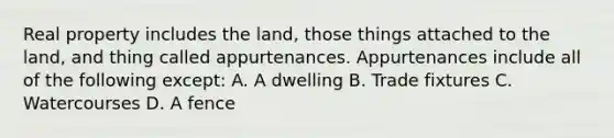 Real property includes the land, those things attached to the land, and thing called appurtenances. Appurtenances include all of the following except: A. A dwelling B. Trade fixtures C. Watercourses D. A fence