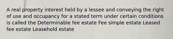 A real property interest held by a lessee and conveying the right of use and occupancy for a stated term under certain conditions is called the Determinable fee estate Fee simple estate Leased fee estate Leasehold estate