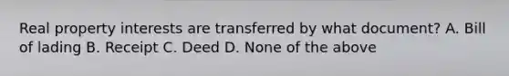 Real property interests are transferred by what document? A. Bill of lading B. Receipt C. Deed D. None of the above