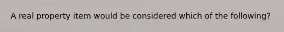 A real property item would be considered which of the following?