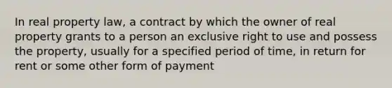 In real property law, a contract by which the owner of real property grants to a person an exclusive right to use and possess the property, usually for a specified period of time, in return for rent or some other form of payment