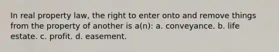 In real property law, the right to enter onto and remove things from the property of another is a(n): a. conveyance. b. life estate. c. profit. d. easement.