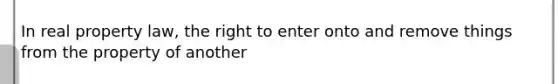 In real property law, the right to enter onto and remove things from the property of another