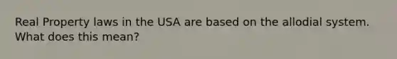 Real Property laws in the USA are based on the allodial system. What does this mean?