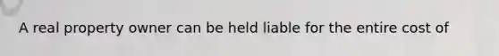 A real property owner can be held liable for the entire cost of