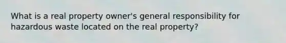 What is a real property owner's general responsibility for hazardous waste located on the real property?