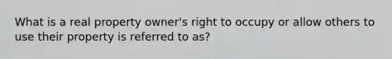 What is a real property owner's right to occupy or allow others to use their property is referred to as?