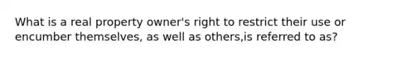 What is a real property owner's right to restrict their use or encumber themselves, as well as others,is referred to as?