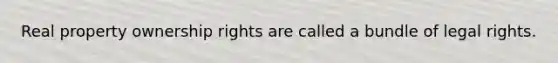 Real property ownership rights are called a bundle of legal rights.