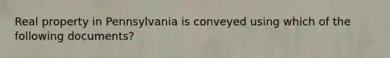 Real property in Pennsylvania is conveyed using which of the following documents?