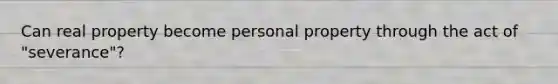 Can real property become personal property through the act of "severance"?