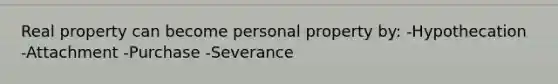 Real property can become personal property by: -Hypothecation -Attachment -Purchase -Severance