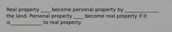 Real property ____ become personal property by ______________ the land. Personal property ____ become real property if it is_____________ to real property.