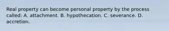 Real property can become personal property by the process called: A. attachment. B. hypothecation. C. severance. D. accretion.