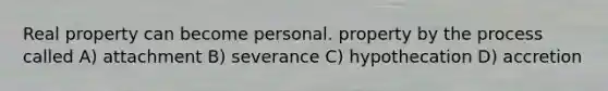 Real property can become personal. property by the process called A) attachment B) severance C) hypothecation D) accretion