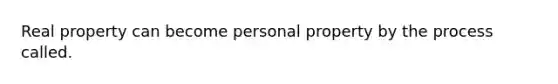 Real property can become personal property by the process called.