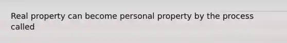 Real property can become personal property by the process called