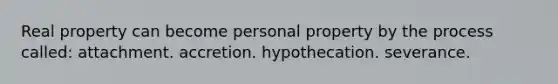 Real property can become personal property by the process called: attachment. accretion. hypothecation. severance.