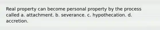 Real property can become personal property by the process called a. attachment. b. severance. c. hypothecation. d. accretion.