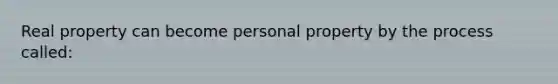 Real property can become personal property by the process called: