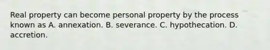 Real property can become personal property by the process known as A. annexation. B. severance. C. hypothecation. D. accretion.