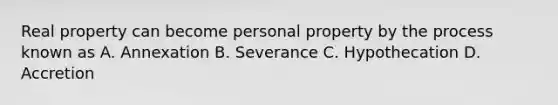 Real property can become personal property by the process known as A. Annexation B. Severance C. Hypothecation D. Accretion