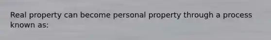 Real property can become personal property through a process known as: