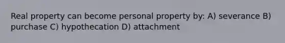 Real property can become personal property by: A) severance B) purchase C) hypothecation D) attachment