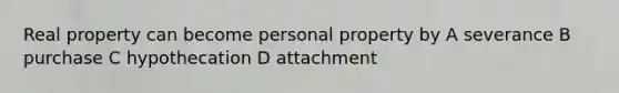 Real property can become personal property by A severance B purchase C hypothecation D attachment