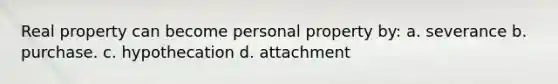 Real property can become personal property by: a. severance b. purchase. c. hypothecation d. attachment