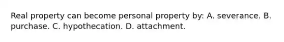 Real property can become personal property by: A. severance. B. purchase. C. hypothecation. D. attachment.