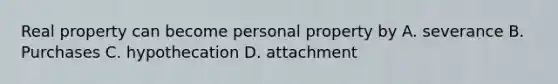 Real property can become personal property by A. severance B. Purchases C. hypothecation D. attachment