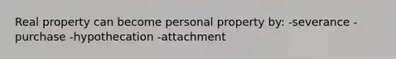 Real property can become personal property by: -severance -purchase -hypothecation -attachment