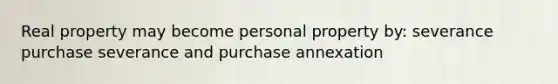 Real property may become personal property by: severance purchase severance and purchase annexation