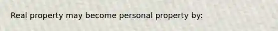 Real property may become personal property by: