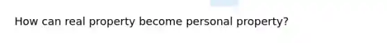How can real property become personal property?