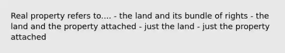 Real property refers to.... - the land and its bundle of rights - the land and the property attached - just the land - just the property attached