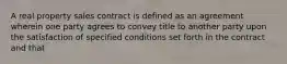 A real property sales contract is defined as an agreement wherein one party agrees to convey title to another party upon the satisfaction of specified conditions set forth in the contract and that