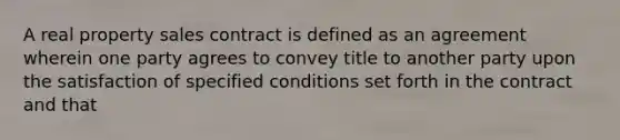 A real property sales contract is defined as an agreement wherein one party agrees to convey title to another party upon the satisfaction of specified conditions set forth in the contract and that