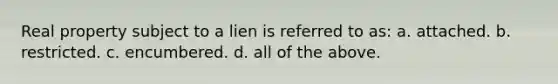 Real property subject to a lien is referred to as: a. attached. b. restricted. c. encumbered. d. all of the above.