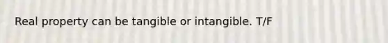 Real property can be tangible or intangible. T/F