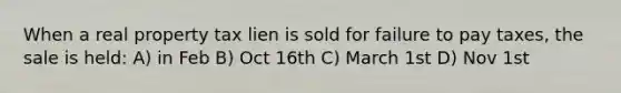 When a real property tax lien is sold for failure to pay taxes, the sale is held: A) in Feb B) Oct 16th C) March 1st D) Nov 1st