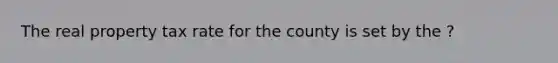 The real property tax rate for the county is set by the ?