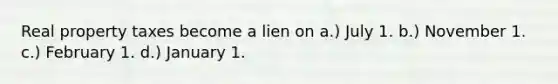 Real property taxes become a lien on a.) July 1. b.) November 1. c.) February 1. d.) January 1.