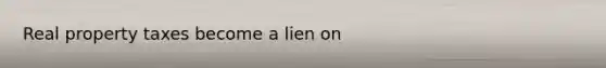 Real property taxes become a lien on