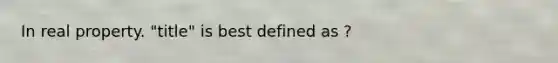 In real property. "title" is best defined as ?