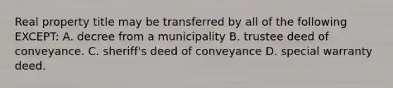 Real property title may be transferred by all of the following EXCEPT: A. decree from a municipality B. trustee deed of conveyance. C. sheriff's deed of conveyance D. special warranty deed.