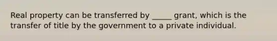 Real property can be transferred by _____ grant, which is the transfer of title by the government to a private individual.